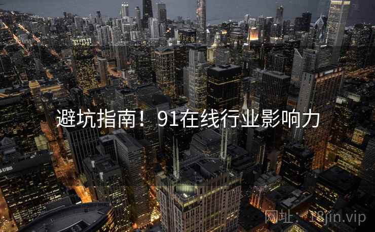 避坑指南！91在线行业影响力