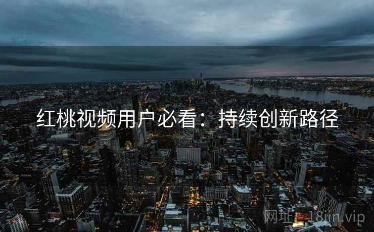 红桃视频用户必看：持续创新路径