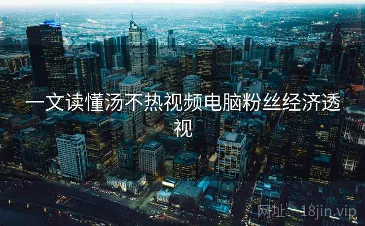 一文读懂汤不热视频电脑粉丝经济透视