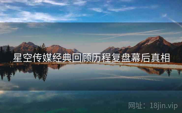 星空传媒经典回顾历程复盘幕后真相