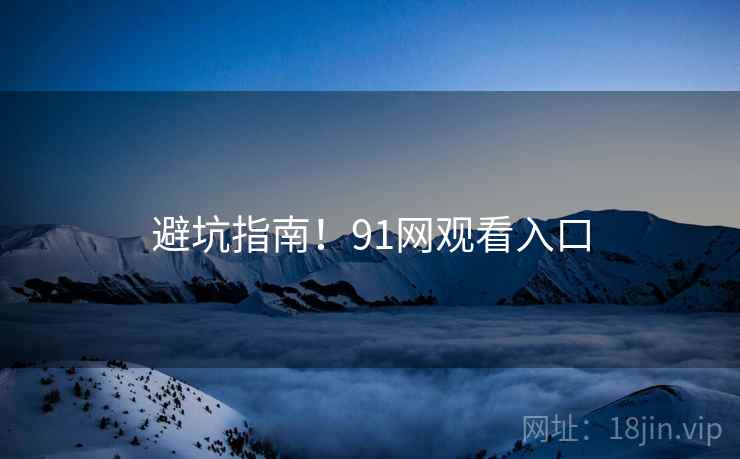避坑指南！91网观看入口