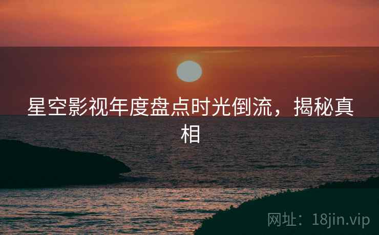 星空影视年度盘点时光倒流，揭秘真相