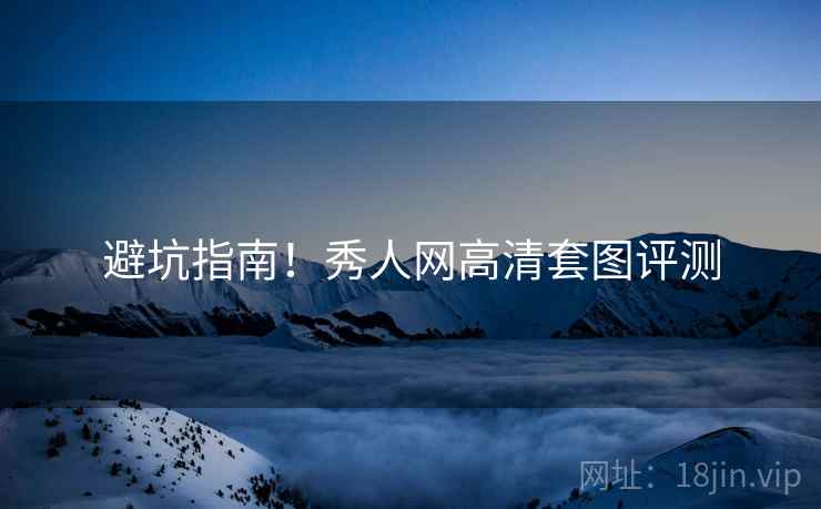 避坑指南！秀人网高清套图评测