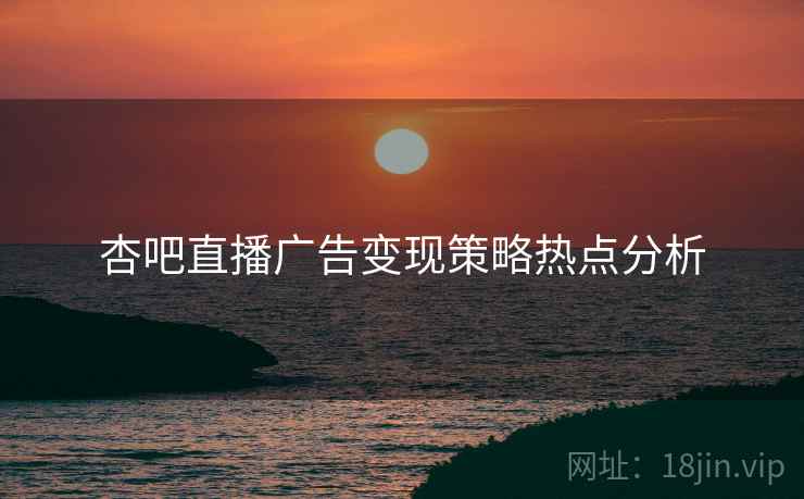 杏吧直播广告变现策略热点分析