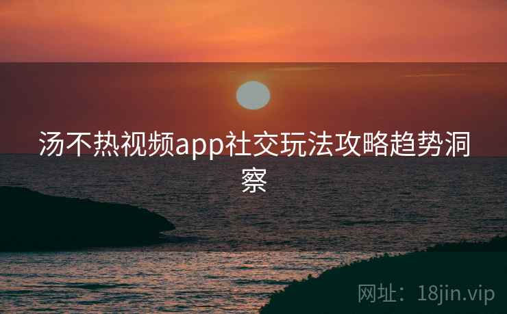 汤不热视频app社交玩法攻略趋势洞察