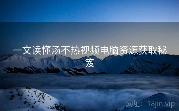 一文读懂汤不热视频电脑资源获取秘笈