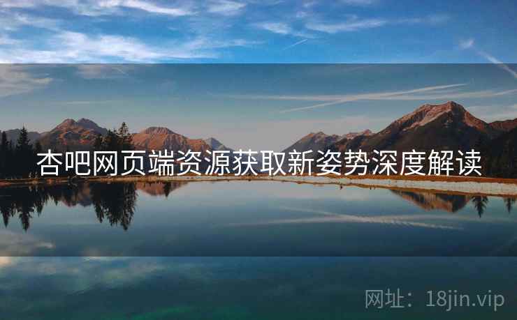 杏吧网页端资源获取新姿势深度解读