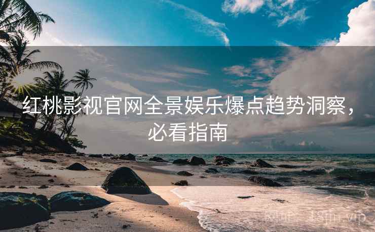 红桃影视官网全景娱乐爆点趋势洞察，必看指南