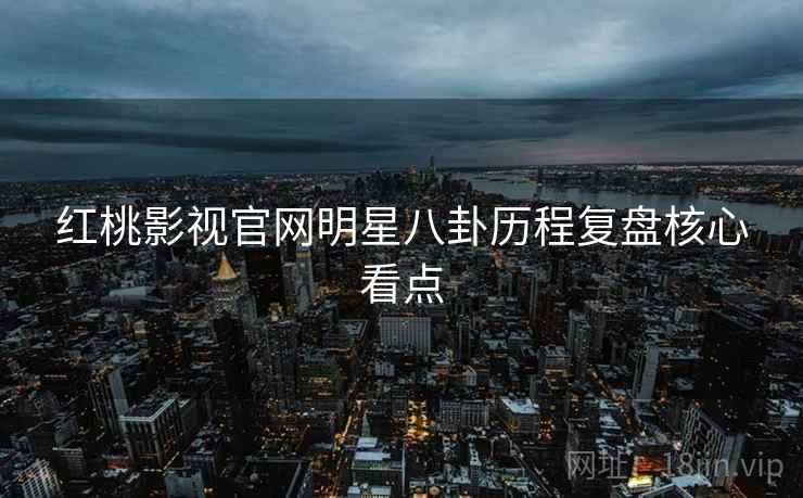 红桃影视官网明星八卦历程复盘核心看点