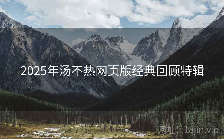 2025年汤不热网页版经典回顾特辑
