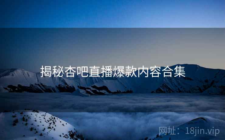 揭秘杏吧直播爆款内容合集