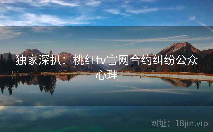 独家深扒：桃红tv官网合约纠纷公众心理