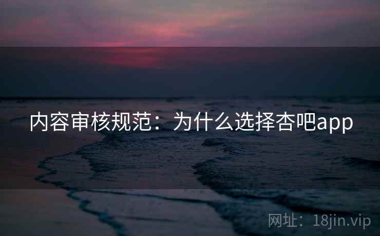 内容审核规范：为什么选择杏吧app