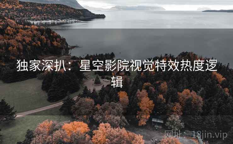 独家深扒：星空影院视觉特效热度逻辑
