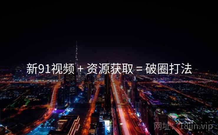 新91视频 + 资源获取 = 破圈打法