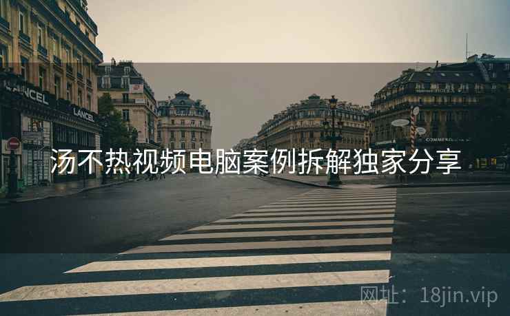 汤不热视频电脑案例拆解独家分享