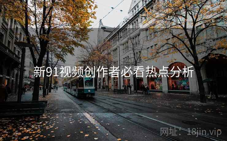 新91视频创作者必看热点分析