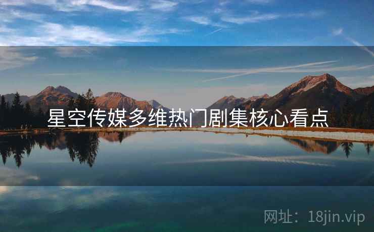 星空传媒多维热门剧集核心看点