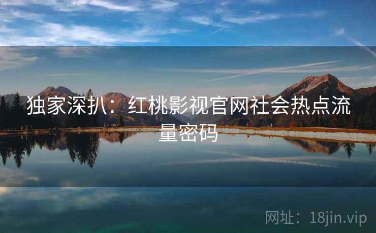 独家深扒：红桃影视官网社会热点流量密码