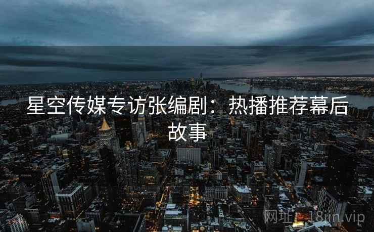 星空传媒专访张编剧：热播推荐幕后故事