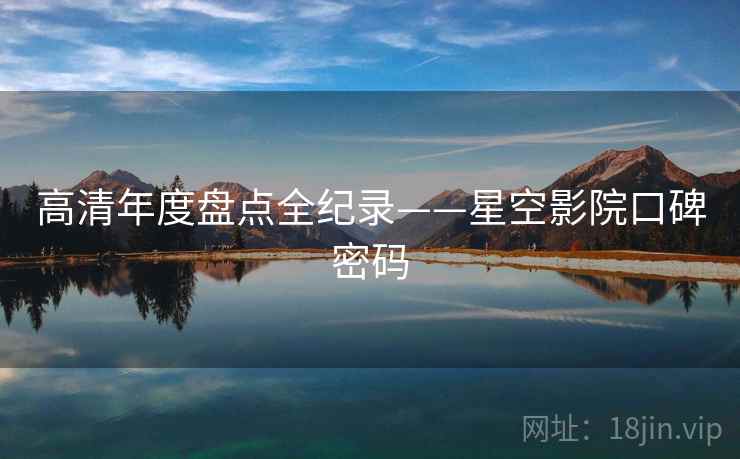 高清年度盘点全纪录——星空影院口碑密码