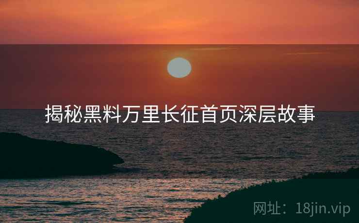 揭秘黑料万里长征首页深层故事