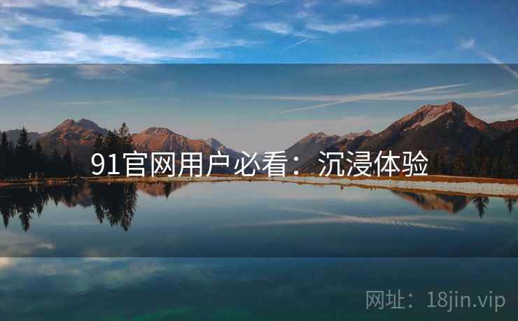 91官网用户必看：沉浸体验
