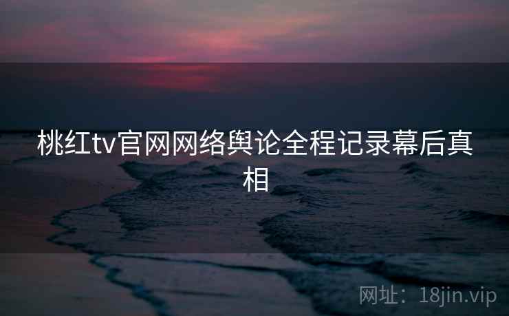 桃红tv官网网络舆论全程记录幕后真相