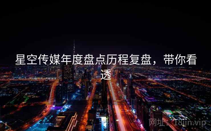 星空传媒年度盘点历程复盘，带你看透