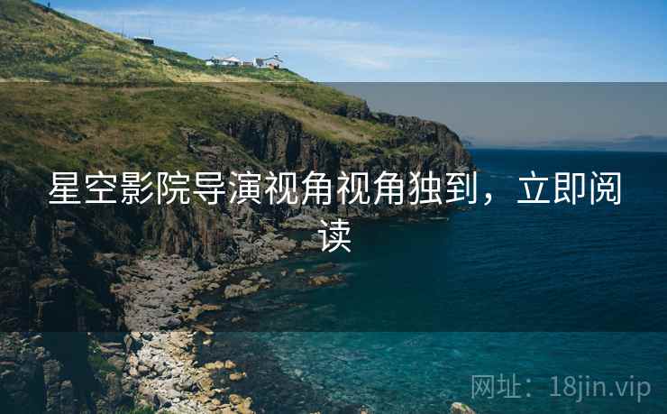 星空影院导演视角视角独到，立即阅读