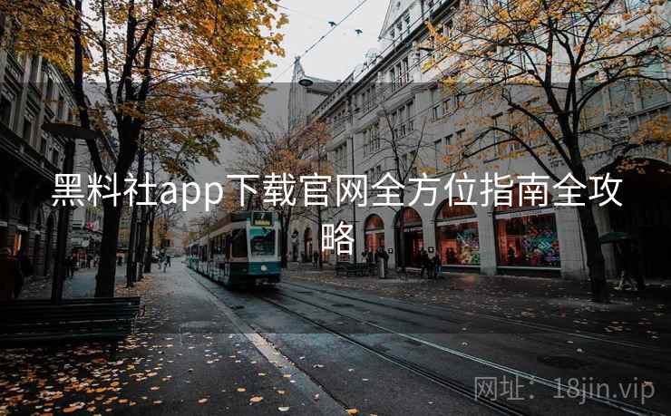 黑料社app下载官网全方位指南全攻略
