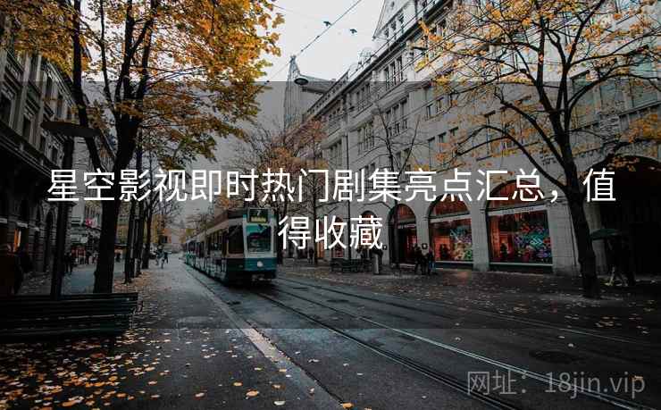 星空影视即时热门剧集亮点汇总，值得收藏