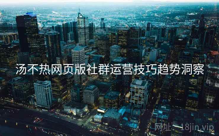 汤不热网页版社群运营技巧趋势洞察