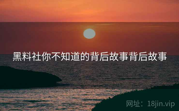 黑料社你不知道的背后故事背后故事