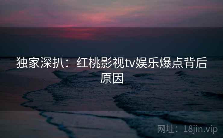 独家深扒：红桃影视tv娱乐爆点背后原因