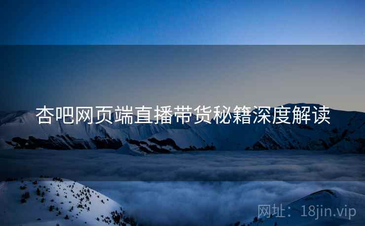 杏吧网页端直播带货秘籍深度解读