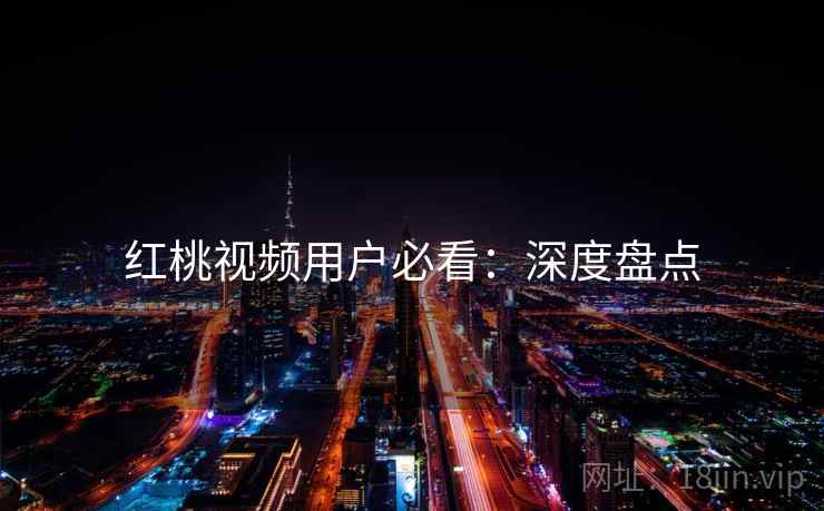 红桃视频用户必看：深度盘点