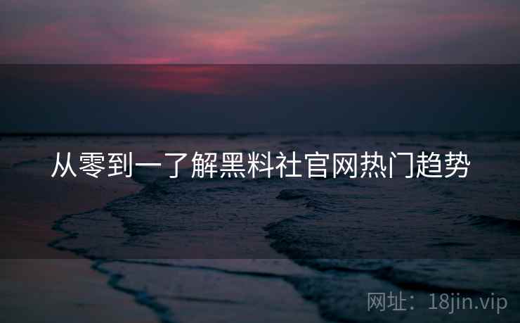从零到一了解黑料社官网热门趋势