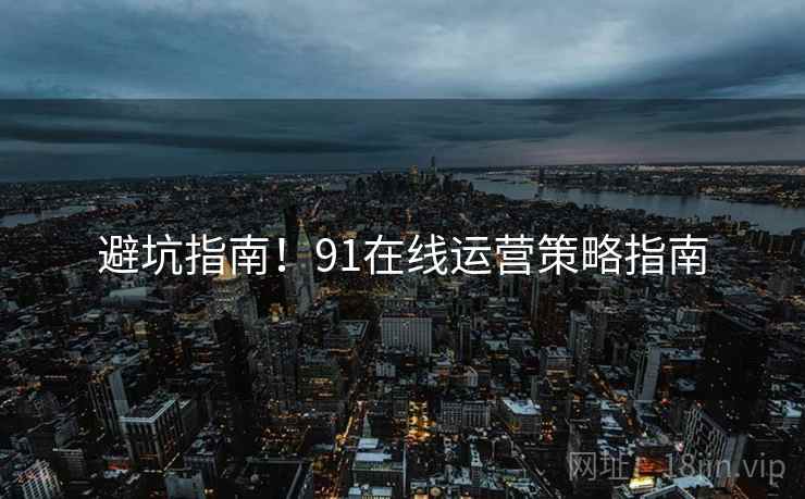 避坑指南！91在线运营策略指南