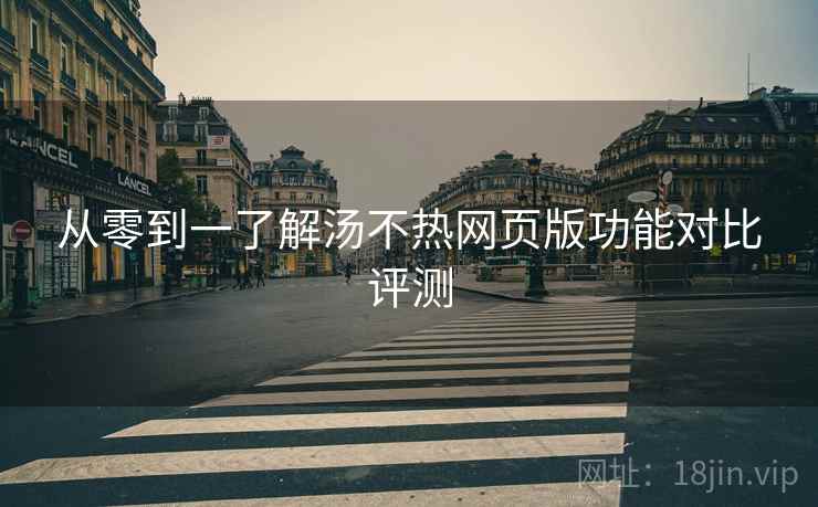 从零到一了解汤不热网页版功能对比评测