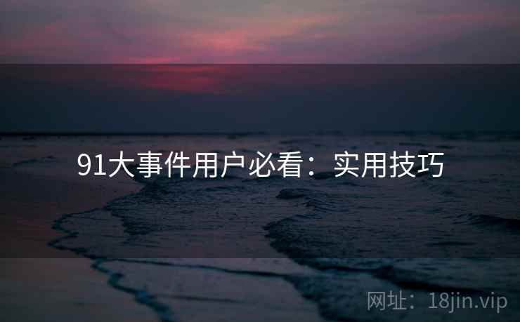 91大事件用户必看：实用技巧