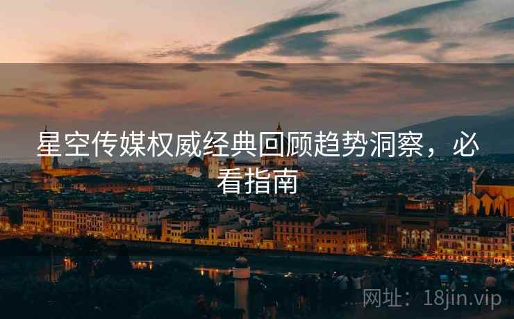 星空传媒权威经典回顾趋势洞察，必看指南