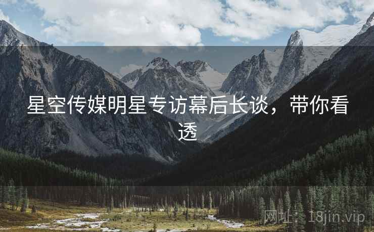 星空传媒明星专访幕后长谈，带你看透