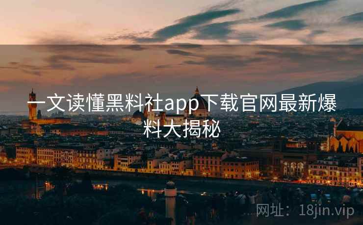 一文读懂黑料社app下载官网最新爆料大揭秘