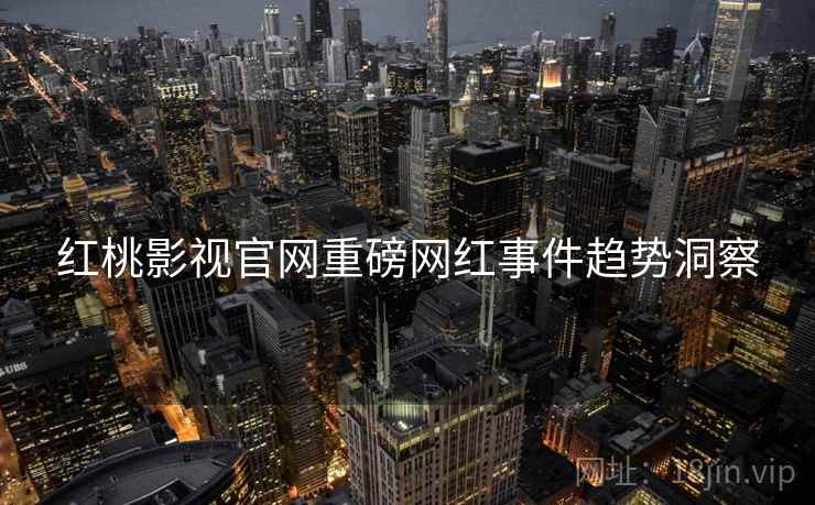 红桃影视官网重磅网红事件趋势洞察