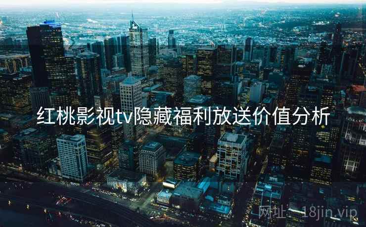 红桃影视tv隐藏福利放送价值分析