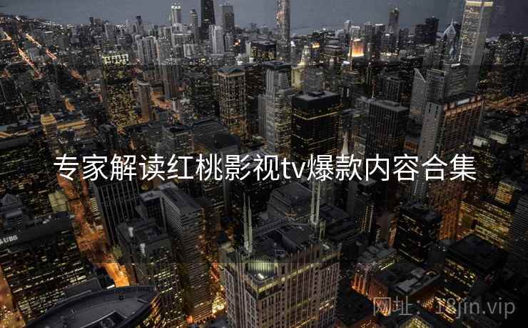 专家解读红桃影视tv爆款内容合集