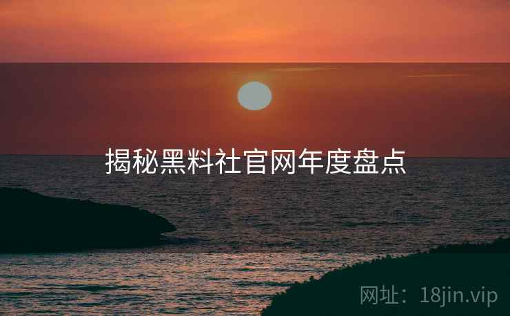 揭秘黑料社官网年度盘点