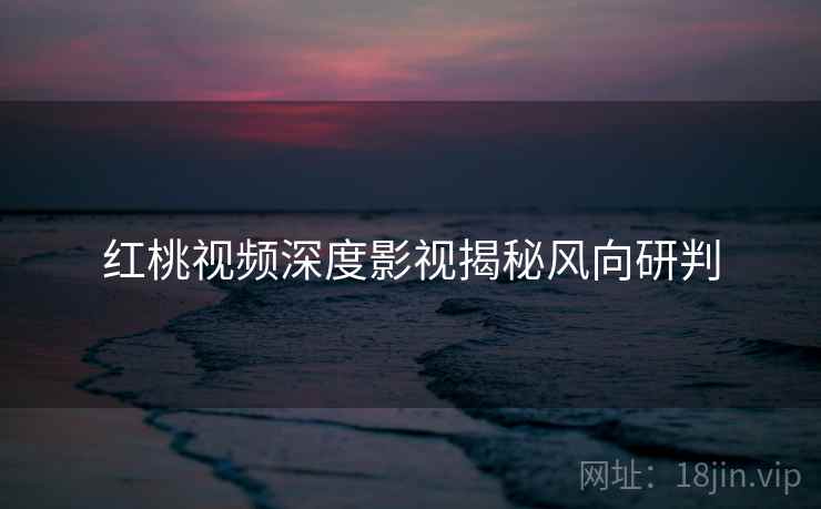 红桃视频深度影视揭秘风向研判