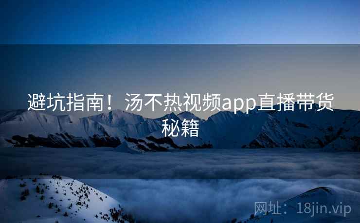 避坑指南！汤不热视频app直播带货秘籍
